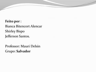 Feito por :
Bianca Bitencort Alencar
Shirley Bispo
Jefferson Santos.
Professor: Mauri Delsin
Grupo: Salvador
 