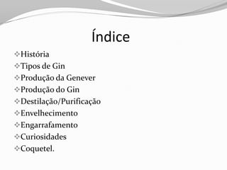 Índice
História
Tipos de Gin
Produção da Genever
Produção do Gin
Destilação/Purificação
Envelhecimento
Engarrafamento
Curiosidades
Coquetel.
 
