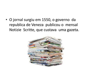 • O jornal surgiu em 1550, o governo da
  republica de Veneza publicou o mensal
  Notizie Scritte, que custava uma gazeta.
 