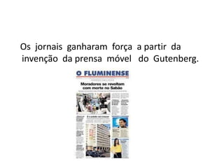 Os jornais ganharam força a partir da
invenção da prensa móvel do Gutenberg.
 