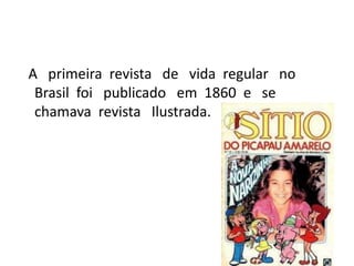 A primeira revista de vida regular no
 Brasil foi publicado em 1860 e se
 chamava revista Ilustrada.
 