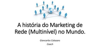 A história do Marketing de
Rede (Multinível) no Mundo.
Giancarlos Calazans
Coach
 
