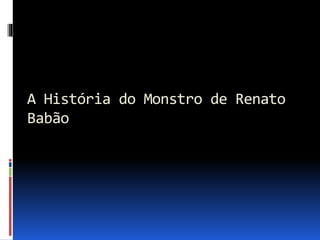 A História do Monstro de Renato
Babão
 