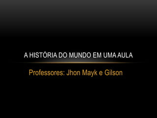 Professores: Jhon Mayk e Gilson
A HISTÓRIA DO MUNDO EM UMA AULA
 