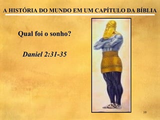 A HISTÓRIA DO MUNDO EM UM CAPÍTULO DA BÍBLIA



    Qual foi o sonho?

     Daniel 2:31-35




                                        10
 