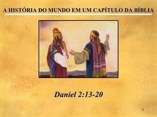 A HISTÓRIA DO MUNDO EM UM CAPÍTULO DA BÍBLIA




              Daniel 2:13-20
                                        6
 