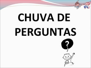 CHUVA DE
PERGUNTAS
 