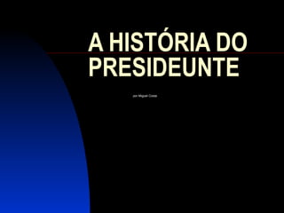 A HISTÓRIA DO
PRESIDEUNTE
por Miguel Costa
 