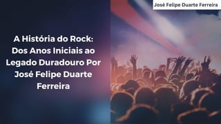 A História do Rock:
Dos Anos Iniciais ao
Legado Duradouro Por
José Felipe Duarte
Ferreira
José Felipe Duarte Ferreira
 