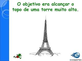 O objetivo era alcançar o topo de uma torre muito alta. 
