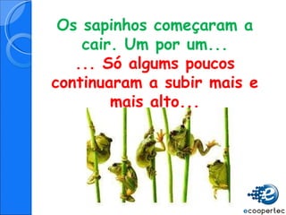 Os sapinhos começaram a cair. Um por um... ... Só algums poucos continuaram a subir mais e mais alto... 