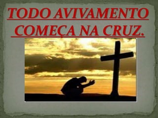TODO AVIVAMENTO 
COMEÇA NA CRUZ. 
