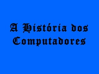 A História dos
Computadores
 