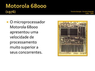 Terceira Geração - Circuito Integrado
                                                 (1964 – 1980)




   O microprocessador
    Motorola 68000
    apresentou uma
    velocidade de
    processamento
    muito superior a
    seus concorrentes.
 