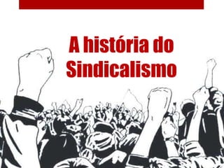 A história do
Sindicalismo
 