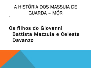 A HISTÓRIA DOS MASSUIA DE
GUARDA – MÓR,
Os filhos do Giovanni
Battista Mazzuia e Celeste
Davanzo
 