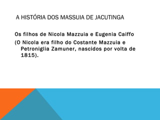 A HISTÓRIA DOS MASSUIA DE JACUTINGA
Os filhos de Nicola Mazzuia e Eugenia Caiffo
(O Nicola era filho do Costante Mazzuia e
Petroniglia Zamuner, nascidos por volta de
1815).
 