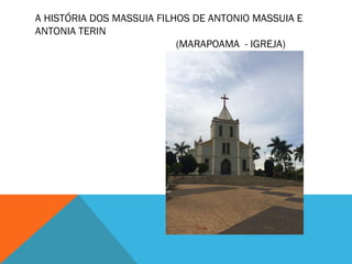 A HISTÓRIA DOS MASSUIA FILHOS DE ANTONIO MASSUIA E
ANTONIA TERIN
(MARAPOAMA - IGREJA)
 