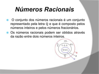 Números Racionais
    O conjunto dos números racionais é um conjunto
    representado pela letra ℚ e que é composto pelos
    números inteiros e pelos números fracionários.
   Os números racionais podem ser obtidos através
    da razão entre dois números inteiros.
 