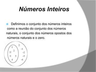 Números Inteiros

  Definimos o conjunto dos números inteiros
como a reunião do conjunto dos números
naturais, o conjunto dos números opostos dos
números naturais e o zero.
 