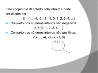 Este conjunto é denotado pela letra ℤ e pode
ser escrito por
             ℤ = {..., -4, -3, -2, -1, 0, 1, 2, 3, 4, ...}
 Conjunto dos números inteiros não negativos:
                       ℤ+={ 0, 1, 2, 3, 4, ...}
 Conjunto dos números inteiros não positivos:
                      ℤ-={..., -4, -3, -2, -1, 0}
 