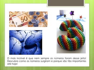 O mais incrível é que nem sempre os números foram desse jeito!
Descubra como os números surgiram e porque são tão importantes
até hoje!
 