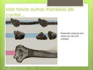 Mas havia outras maneiras de
contar...
Fazendo marcas em
ossos ou nós em
cordas.
 