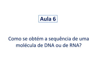 Aula 6 
Como se obtém a sequência de uma 
molécula de DNA ou de RNA? 
 