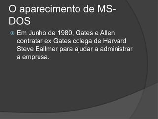 O aparecimento de MS-DOSEm Junho de 1980, Gates e Allen contratar ex Gates colega de Harvard Steve Ballmer para ajudar a administrar a empresa.