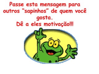 Passe esta mensagem para
outros “sapinhos” de quem você
gosta.
Dê a eles motivação!!!
 