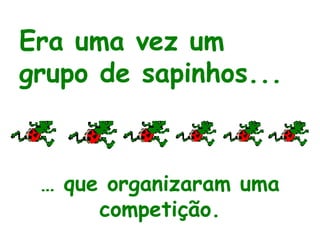 Era uma vez um
grupo de sapinhos...
… que organizaram uma
competição.
 