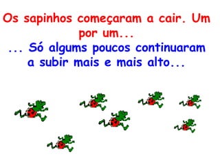 Os sapinhos começaram a cair. Um
por um...
... Só algums poucos continuaram
a subir mais e mais alto...
 