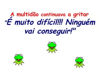 A multidão continuava a gritar
"É muito difícil!!! Ninguém
vai conseguir!"
 