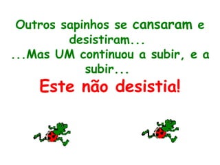 Outros sapinhos se cansaram e
desistiram...
...Mas UM continuou a subir, e a
subir...
Este não desistia!
 