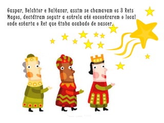 G a s p a r, B e l c h i o r e B a l t a z a r, a s s i m s e c h a m a v a m o s 3 R e i s
Magos, decidiram seguir a estrela até encontrarem o local
o n d e e s t a r i a o R e i q u e t i n h a a c a b a d o d e n a s c e r.

Criar para EMRC

 