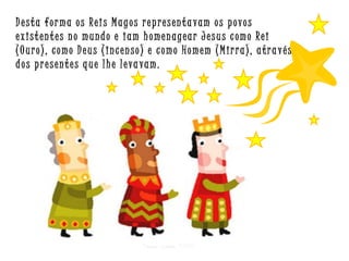 Desta for ma os Reis Magos representa vam os povos
existentes no mundo e iam homenagear Jesus como Rei
(Ouro), como Deus (incenso) e como Homem (Mirra), através
dos presentes que lhe leva vam.

Criar para EMRC

 