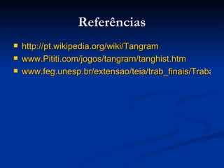 Referências http://pt.wikipedia.org/wiki/Tangram www.Pititi.com/jogos/tangram/tanghist.htm www.feg.unesp.br/extensao/teia/trab_finais/TrabalhoIvany.pdf 