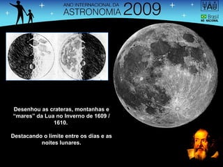 Desenhou as crateras, montanhas e “mares” da Lua no Inverno de 1609 / 1610.  Destacando o limite entre os dias e as noites lunares. 