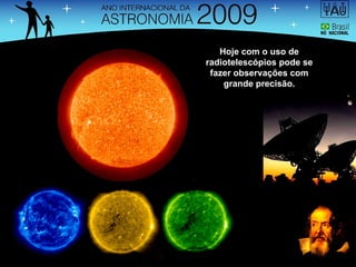 Hoje com o uso de radiotelescópios pode se fazer observações com grande precisão. 