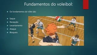 Fundamentos do voleibol:
 Os fundamentos do vôlei são:
 Saque
 Recepção
 Levantamento
 Ataque
 Bloqueio
 