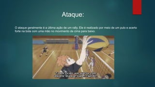 O ataque geralmente é a última ação de um rally. Ele é realizado por meio de um pulo e acerto
forte na bola com uma mão no movimento de cima para baixo.
Ataque:
 