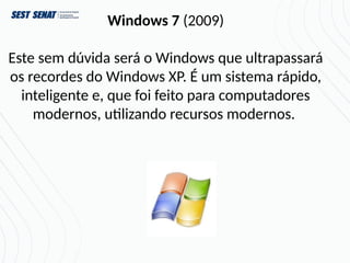 Windows 7 (2009)
Este sem dúvida será o Windows que ultrapassará
os recordes do Windows XP. É um sistema rápido,
inteligente e, que foi feito para computadores
modernos, utilizando recursos modernos.
 