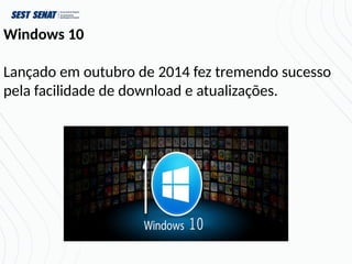Windows 10
Lançado em outubro de 2014 fez tremendo sucesso
pela facilidade de download e atualizações.
 