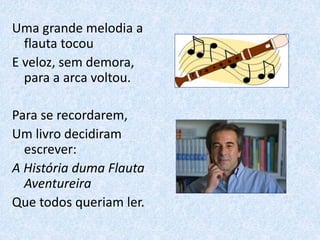Uma grande melodia a
flauta tocou
E veloz, sem demora,
para a arca voltou.
Para se recordarem,
Um livro decidiram
escrever:
A História duma Flauta
Aventureira
Que todos queriam ler.
 