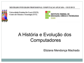 A História e Evolução dos
Computadores
Eliziana Mendonça Machado
1
 