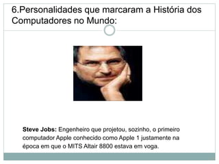 6.Personalidades que marcaram a História dos
Computadores no Mundo:
Steve Jobs: Engenheiro que projetou, sozinho, o primeiro
computador Apple conhecido como Apple 1 justamente na
época em que o MITS Altair 8800 estava em voga.
17
 