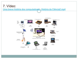 7. Vídeo:
Uma breve história dos computadores História da Ciência2.mp4
22
 