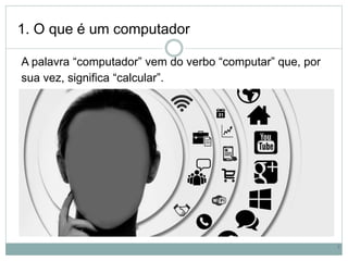 1. O que é um computador
A palavra “computador” vem do verbo “computar” que, por
sua vez, significa “calcular”.
3
 