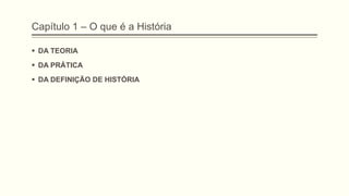 Capítulo 1 – O que é a História
 DA TEORIA
 DA PRÁTICA
 DA DEFINIÇÃO DE HISTÓRIA
 