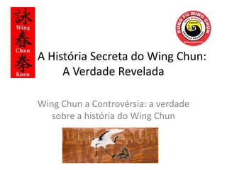 A História Secreta do Wing Chun:
A Verdade Revelada
Wing Chun a Controvérsia: a verdade
sobre a história do Wing Chun
 